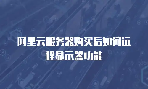 阿里云服务器购买后如何远程显示器功能