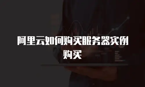阿里云如何购买服务器实例购买