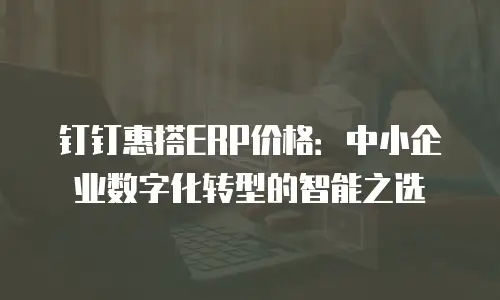 钉钉惠搭ERP价格：中小企业数字化转型的智能之选