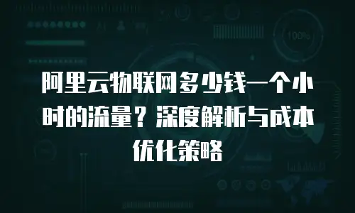 阿里云物联网多少钱一个小时的流量？深度解析与成本优化策略