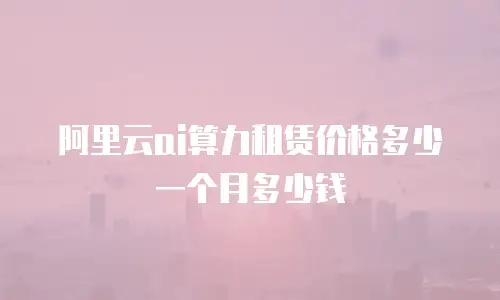 阿里云ai算力租赁价格多少一个月多少钱