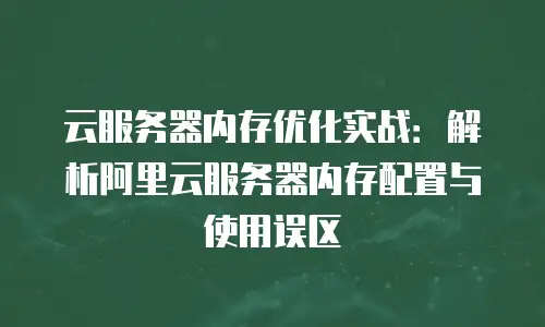 云服务器内存优化实战：解析阿里云服务器内存配置与使用误区