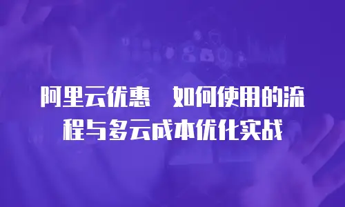 阿里云优惠劵如何使用的流程与多云成本优化实战