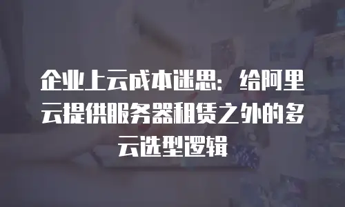 企业上云成本迷思：给阿里云提供服务器租赁之外的多云选型逻辑