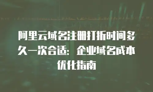 阿里云域名注册打折时间多久一次合适：企业域名成本优化指南