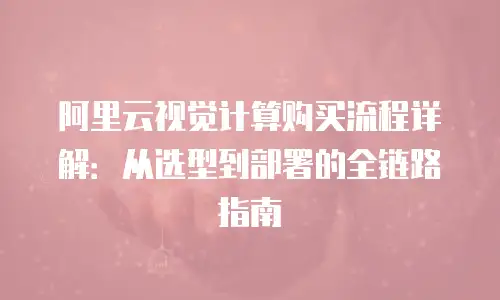 阿里云视觉计算购买流程详解：从选型到部署的全链路指南
