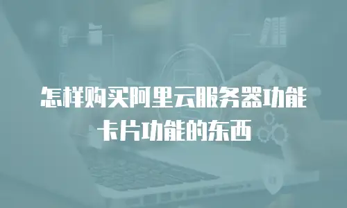 怎样购买阿里云服务器功能卡片功能的东西