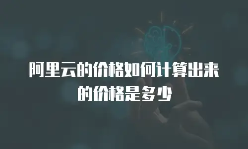 阿里云的价格如何计算出来的价格是多少
