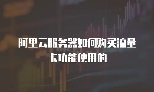 阿里云服务器如何购买流量卡功能使用的