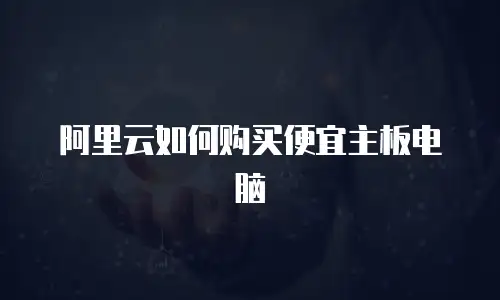 阿里云如何购买便宜主板电脑
