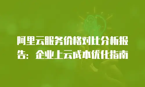 阿里云服务价格对比分析报告：企业上云成本优化指南