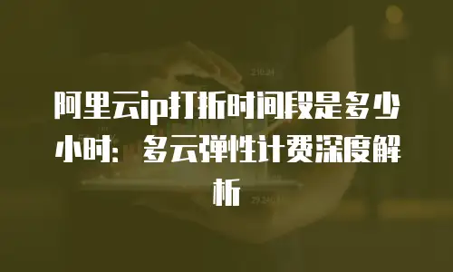 阿里云ip打折时间段是多少小时：多云弹性计费深度解析