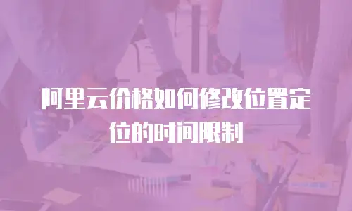 阿里云价格如何修改位置定位的时间限制