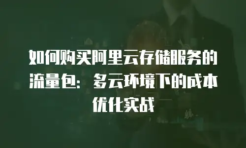 如何购买阿里云存储服务的流量包：多云环境下的成本优化实战