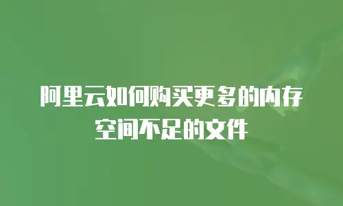 阿里云如何购买更多的内存空间不足的文件