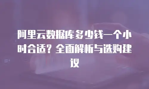 阿里云数据库多少钱一个小时合适？全面解析与选购建议