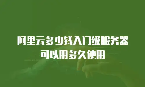阿里云多少钱入门级服务器可以用多久使用