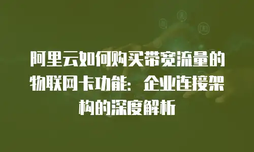 阿里云如何购买带宽流量的物联网卡功能：企业连接架构的深度解析
