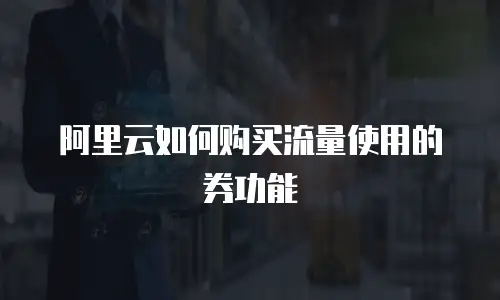 阿里云如何购买流量使用的券功能