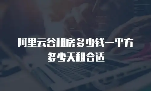 阿里云谷租房多少钱一平方多少天租合适