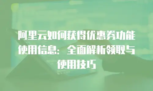 阿里云如何获得优惠券功能使用信息：全面解析领取与使用技巧