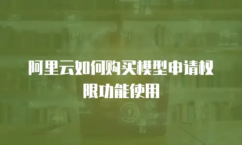 阿里云如何购买模型申请权限功能使用