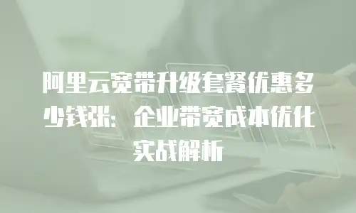 阿里云宽带升级套餐优惠多少钱张：企业带宽成本优化实战解析