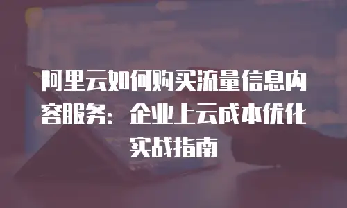 阿里云如何购买流量信息内容服务：企业上云成本优化实战指南
