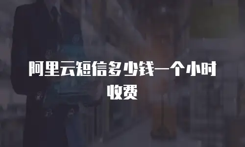 阿里云短信多少钱一个小时收费