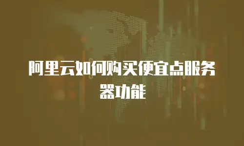 阿里云如何购买便宜点服务器功能