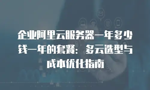 企业阿里云服务器一年多少钱一年的套餐：多云选型与成本优化指南