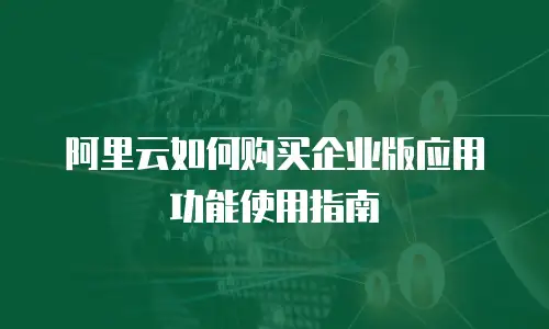 阿里云如何购买企业版应用功能使用指南