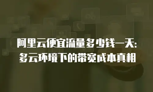 阿里云便宜流量多少钱一天：多云环境下的带宽成本真相