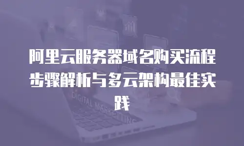 阿里云服务器域名购买流程步骤解析与多云架构最佳实践