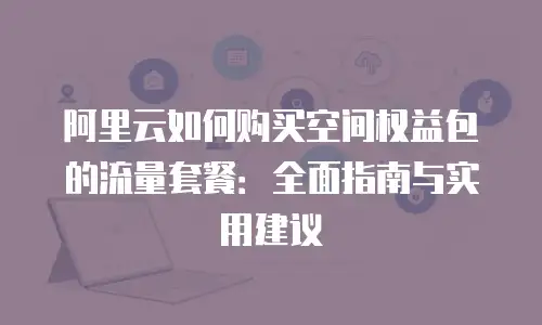 阿里云如何购买空间权益包的流量套餐：全面指南与实用建议