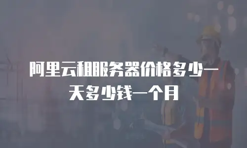 阿里云租服务器价格多少一天多少钱一个月