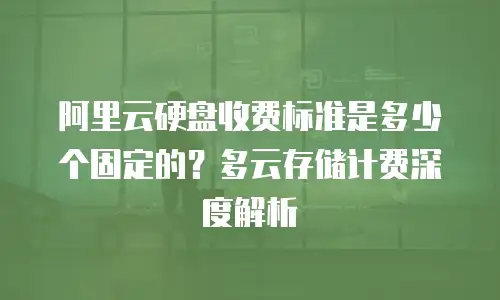 阿里云硬盘收费标准是多少个固定的？多云存储计费深度解析