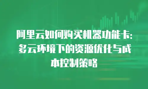 阿里云如何购买机器功能卡：多云环境下的资源优化与成本控制策略