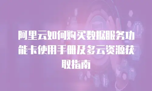 阿里云如何购买数据服务功能卡使用手册及多云资源获取指南