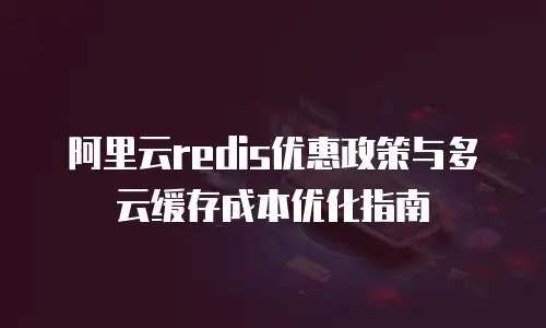阿里云redis优惠政策与多云缓存成本优化指南