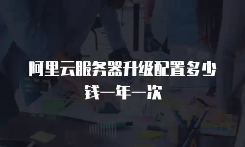 阿里云服务器升级配置多少钱一年一次
