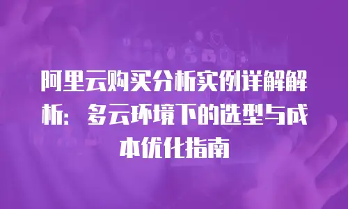 阿里云购买分析实例详解解析：多云环境下的选型与成本优化指南