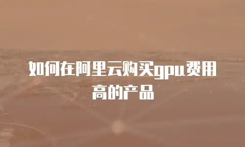 如何在阿里云购买gpu费用高的产品