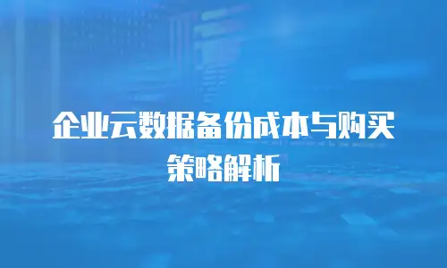 企业云数据备份成本与购买策略解析