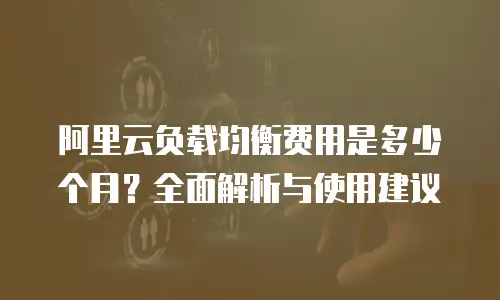阿里云负载均衡费用是多少个月？全面解析与使用建议