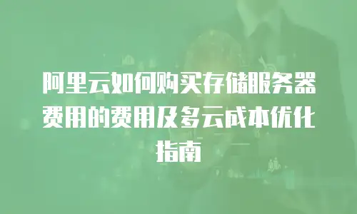 阿里云如何购买存储服务器费用的费用及多云成本优化指南