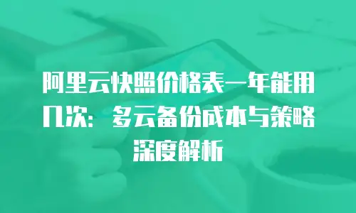 阿里云快照价格表一年能用几次：多云备份成本与策略深度解析