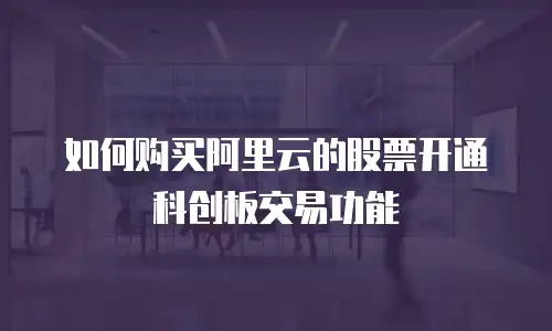 如何购买阿里云的股票开通科创板交易功能
