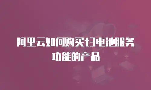阿里云如何购买t3电池服务功能的产品