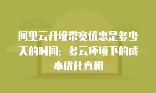 阿里云升级带宽优惠是多少天的时间：多云环境下的成本优化真相